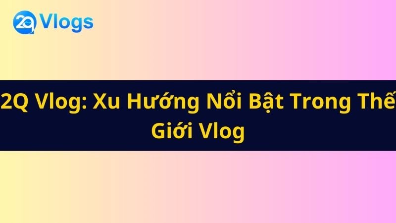 2Q Vlog Mới Nhất Hôm Nay: Những Gì Cần Biết 3 2Q Vlog Xu Hướng Nổi Bật Trong Thế Giới Vlog