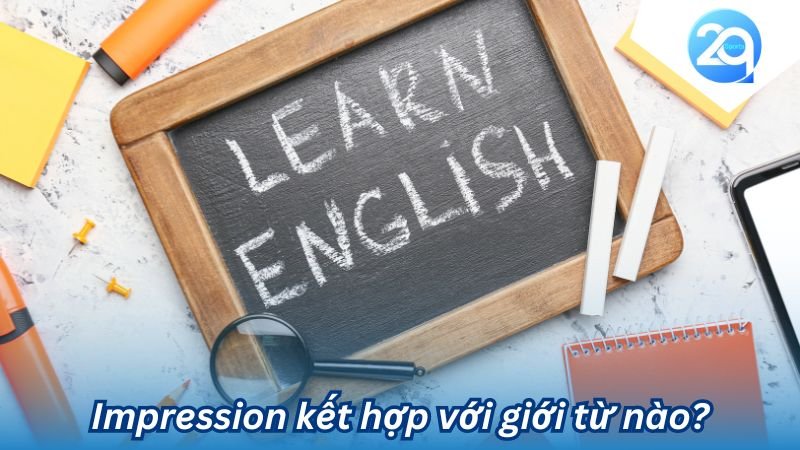 2Q - Impression đi với giới từ gì trong tiếng Anh? 5 impression di voi gioi tu gi (1)